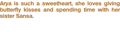 Arya is such a sweetheart, she loves giving butterfly kisses and spending time with her sister Sansa.